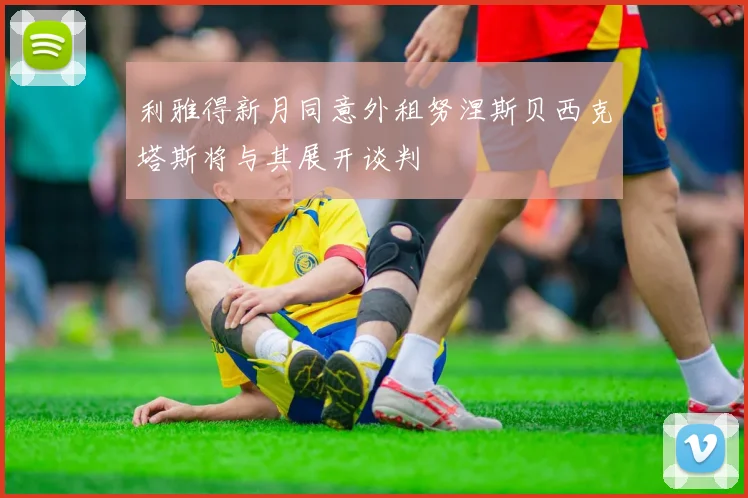 利雅得新月同意外租努涅斯贝西克塔斯将与其展开谈判