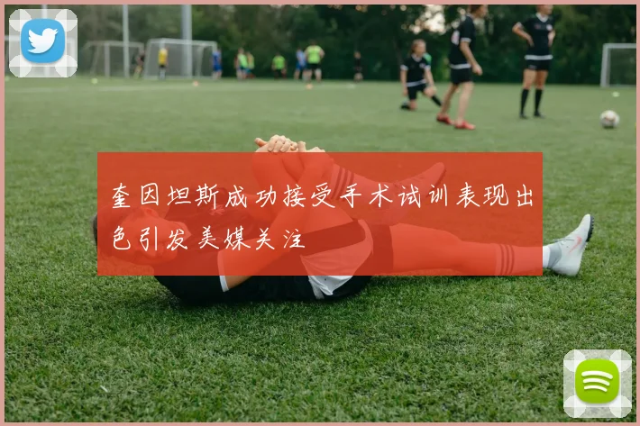 奎因坦斯成功接受手术试训表现出色引发美媒关注