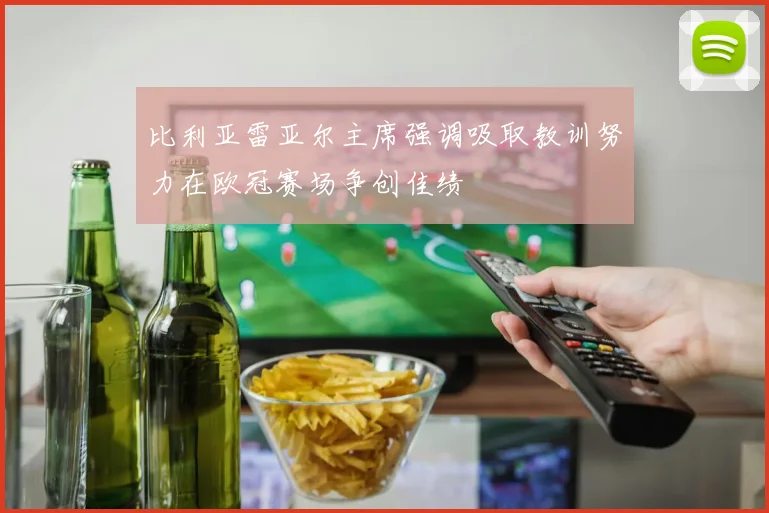 比利亚雷亚尔主席强调吸取教训努力在欧冠赛场争创佳绩