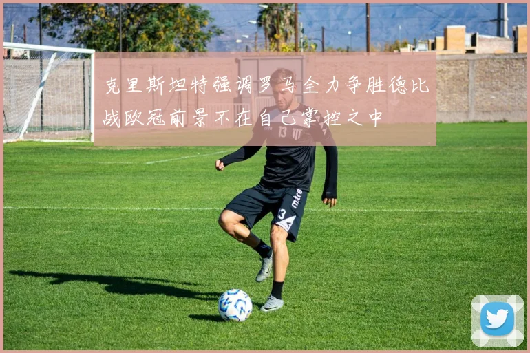 克里斯坦特强调罗马全力争胜德比战欧冠前景不在自己掌控之中