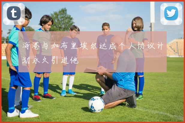 海港与加布里埃尔达成个人协议计划永久引进他