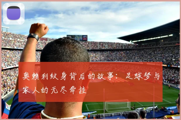 奥赖利纹身背后的故事：足球梦与家人的无尽牵挂