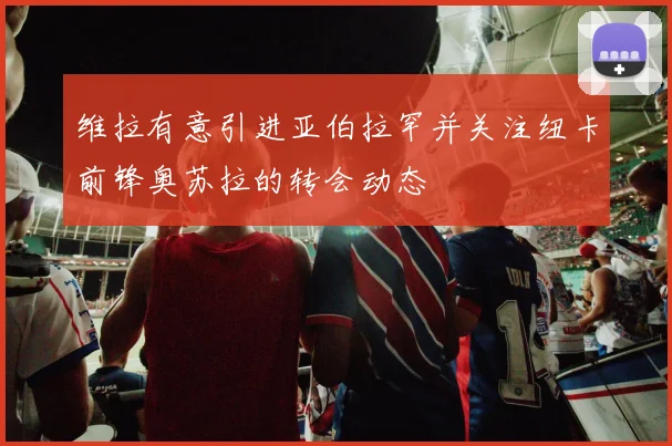维拉有意引进亚伯拉罕并关注纽卡前锋奥苏拉的转会动态