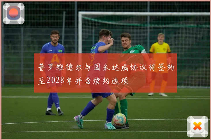 普罗维德尔与国米达成协议将签约至2028年并含续约选项