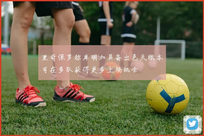 里奇保罗称库明加具备出色天赋本可在多队获得更多上场机会