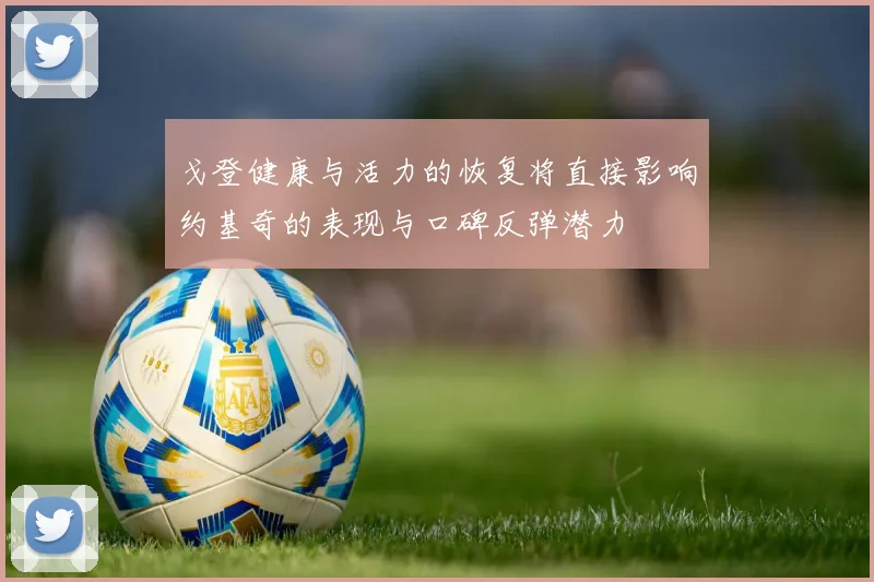 戈登健康与活力的恢复将直接影响约基奇的表现与口碑反弹潜力