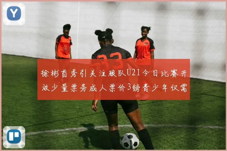 徐彬首秀引关注狼队U21今日比赛开放少量票务成人票价3镑青少年仅需1镑