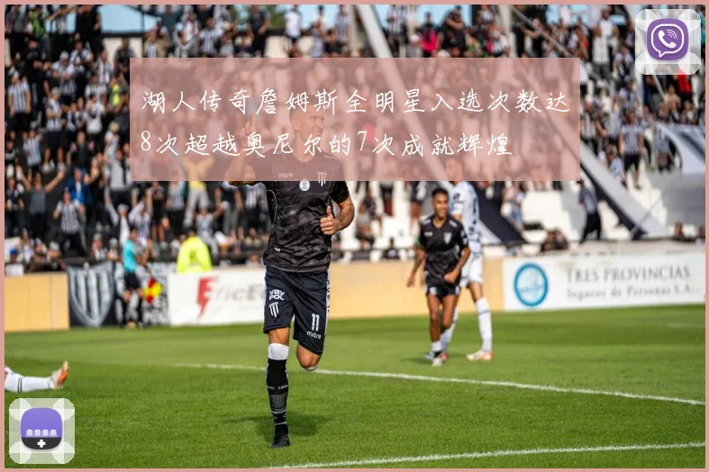 湖人传奇詹姆斯全明星入选次数达8次超越奥尼尔的7次成就辉煌