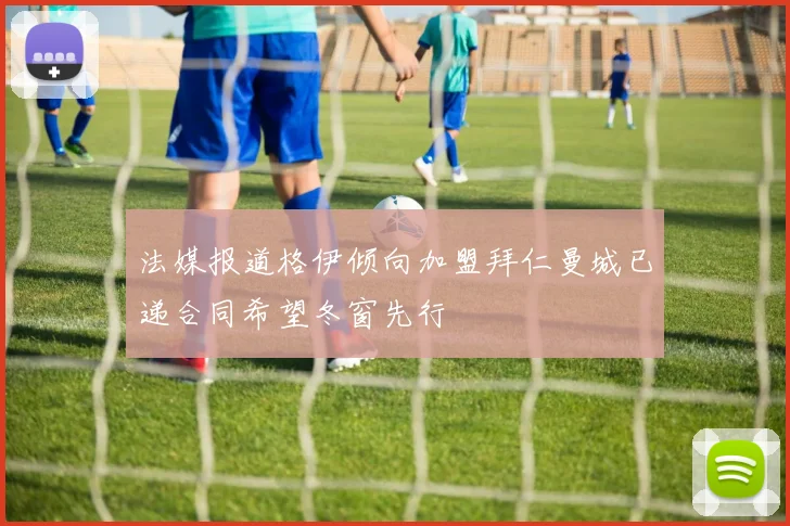 法媒报道格伊倾向加盟拜仁曼城已递合同希望冬窗先行