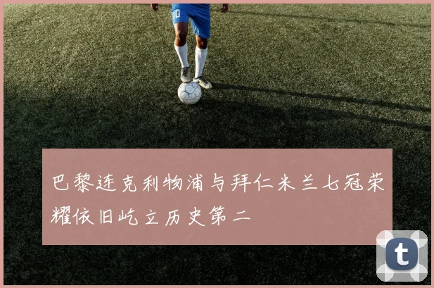 巴黎连克利物浦与拜仁米兰七冠荣耀依旧屹立历史第二