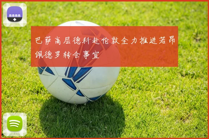 巴萨高层德科赴伦敦全力推进若昂佩德罗转会事宜
