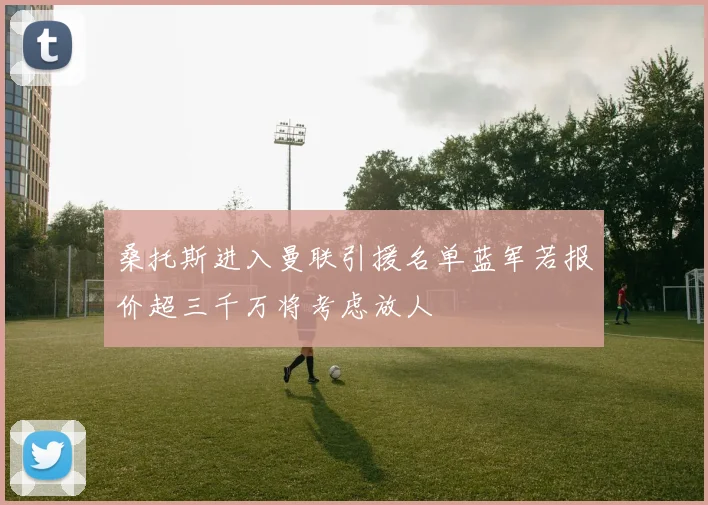 桑托斯进入曼联引援名单蓝军若报价超三千万将考虑放人