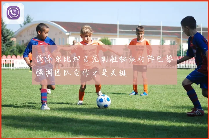 德泽尔比坦言无制胜秘诀对阵巴黎强调团队合作才是关键