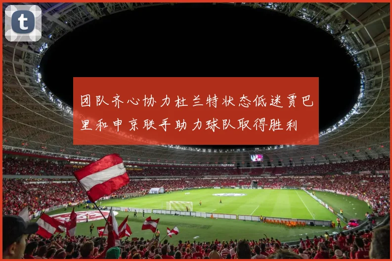 团队齐心协力杜兰特状态低迷贾巴里和申京联手助力球队取得胜利