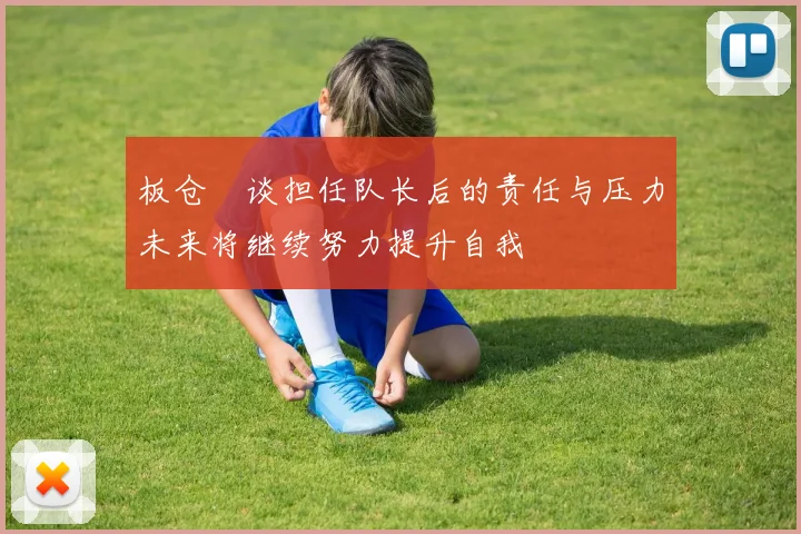 板仓滉谈担任队长后的责任与压力未来将继续努力提升自我