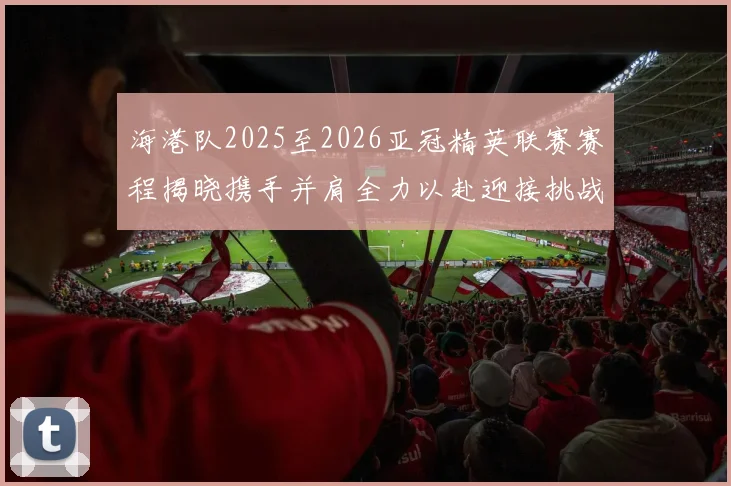 海港队2025至2026亚冠精英联赛赛程揭晓携手并肩全力以赴迎接挑战