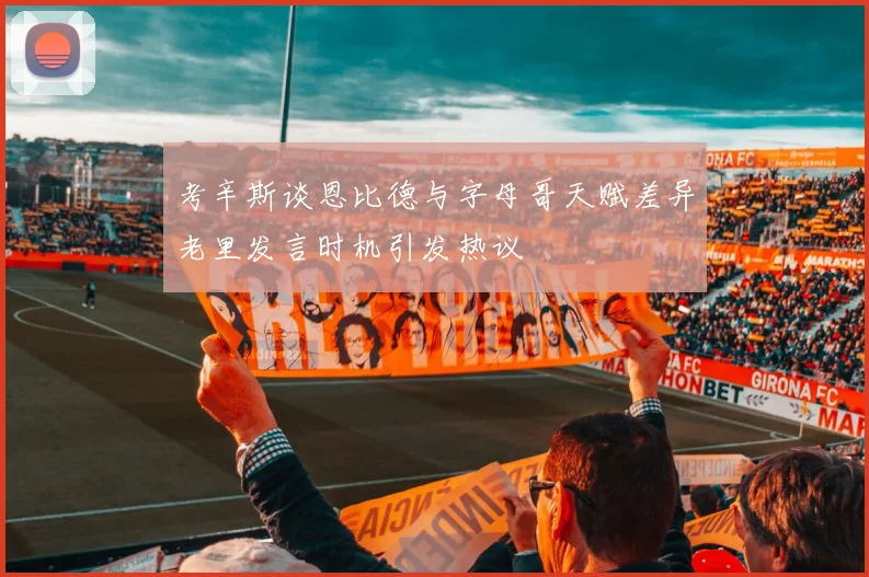考辛斯谈恩比德与字母哥天赋差异老里发言时机引发热议
