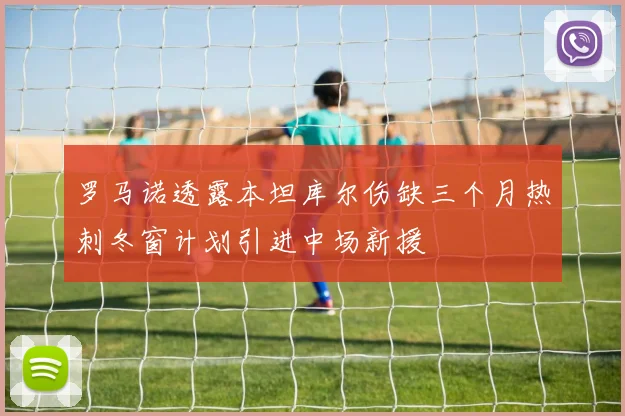 罗马诺透露本坦库尔伤缺三个月热刺冬窗计划引进中场新援