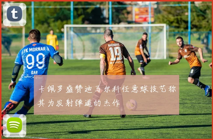 卡佩罗盛赞迪马尔科任意球技艺称其为发射弹道的杰作