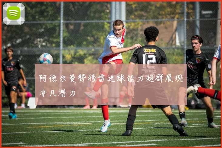 阿德尔曼赞穆雷进球能力超群展现非凡潜力