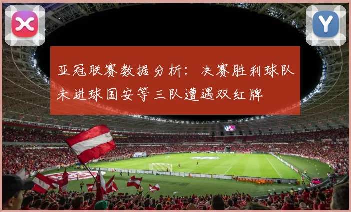 亚冠联赛数据分析：决赛胜利球队未进球国安等三队遭遇双红牌