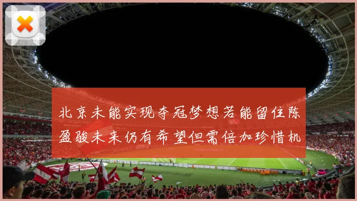 北京未能实现夺冠梦想若能留住陈盈骏未来仍有希望但需倍加珍惜机会