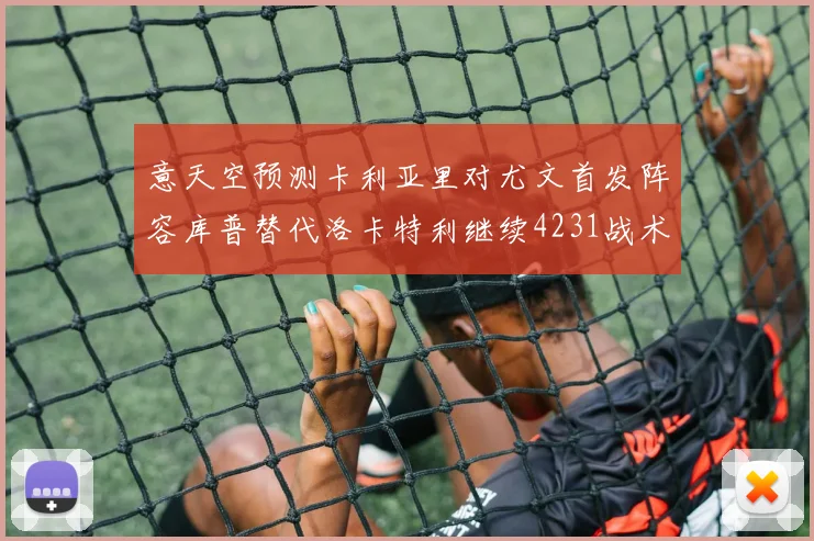 意天空预测卡利亚里对尤文首发阵容库普替代洛卡特利继续4231战术