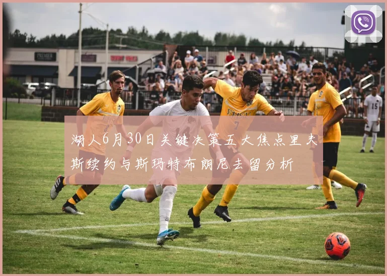 湖人6月30日关键决策五大焦点里夫斯续约与斯玛特布朗尼去留分析