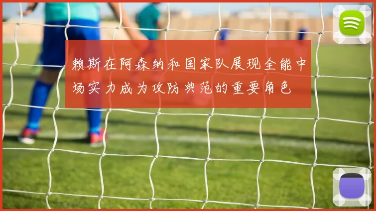 赖斯在阿森纳和国家队展现全能中场实力成为攻防典范的重要角色